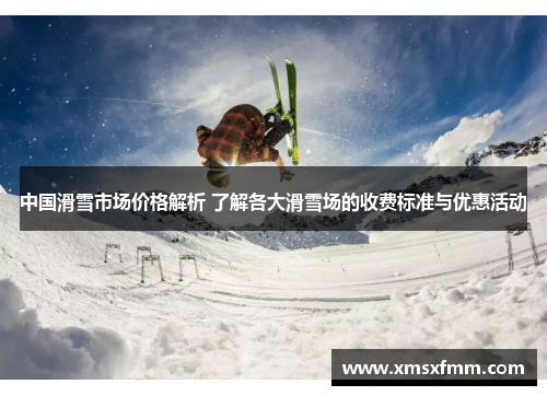 中国滑雪市场价格解析 了解各大滑雪场的收费标准与优惠活动